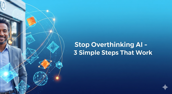 Stop Overthinking AI: 3 Simple Steps That Actually Work for Small Businesses